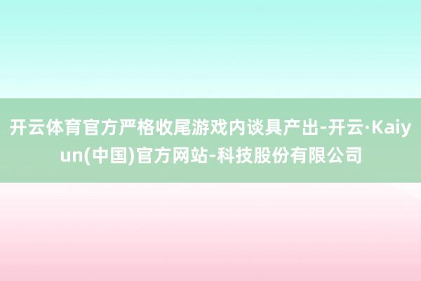 开云体育官方严格收尾游戏内谈具产出-开云·Kaiyun(中国)官方网站-科技股份有限公司