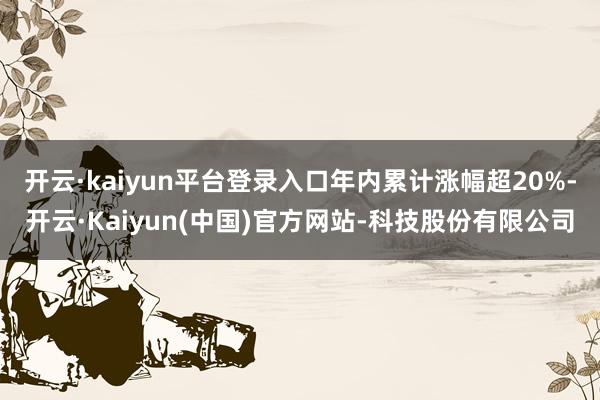 开云·kaiyun平台登录入口年内累计涨幅超20%-开云·Kaiyun(中国)官方网站-科技股份有限公司