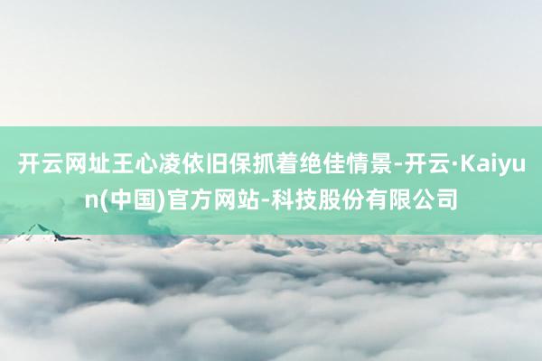 开云网址王心凌依旧保抓着绝佳情景-开云·Kaiyun(中国)官方网站-科技股份有限公司