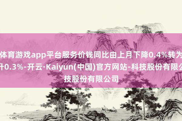 体育游戏app平台服务价钱同比由上月下降0.4%转为上升0.3%-开云·Kaiyun(中国)官方网站-科技股份有限公司