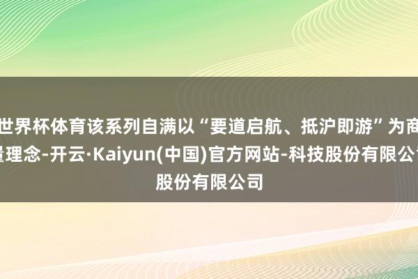 世界杯体育该系列自满以“要道启航、抵沪即游”为商量理念-开云·Kaiyun(中国)官方网站-科技股份有限公司