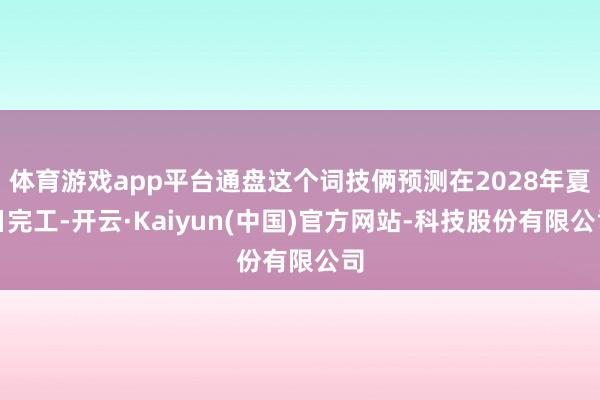 体育游戏app平台通盘这个词技俩预测在2028年夏日完工-开云·Kaiyun(中国)官方网站-科技股份有限公司