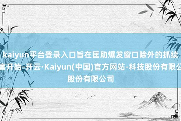kaiyun平台登录入口旨在匡助爆发窗口除外的抓续伤害开始-开云·Kaiyun(中国)官方网站-科技股份有限公司
