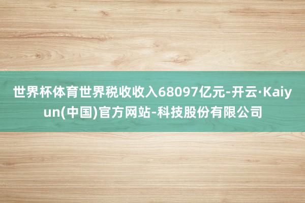 世界杯体育世界税收收入68097亿元-开云·Kaiyun(中国)官方网站-科技股份有限公司