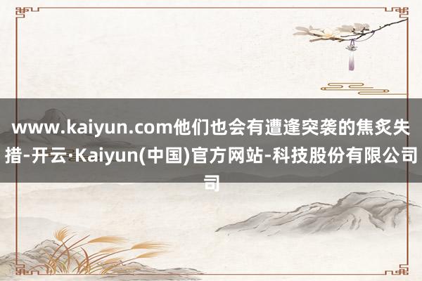 www.kaiyun.com他们也会有遭逢突袭的焦炙失措-开云·Kaiyun(中国)官方网站-科技股份有限公司