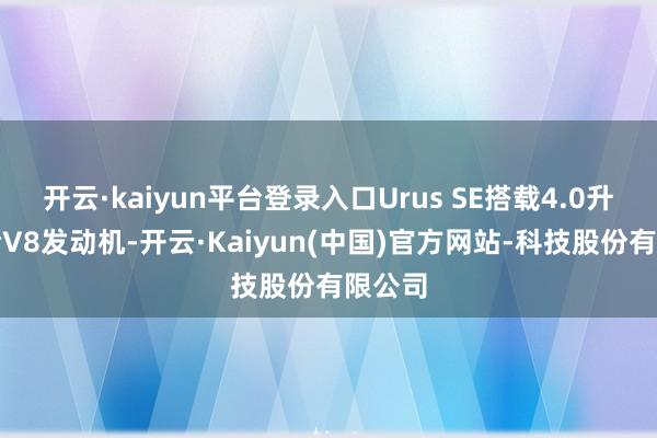开云·kaiyun平台登录入口Urus SE搭载4.0升双涡轮V8发动机-开云·Kaiyun(中国)官方网站-科技股份有限公司