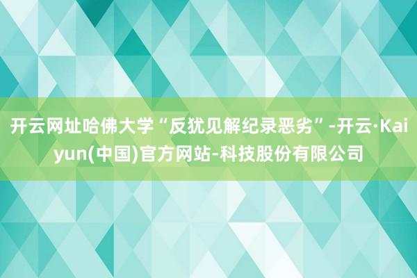 开云网址哈佛大学“反犹见解纪录恶劣”-开云·Kaiyun(中国)官方网站-科技股份有限公司