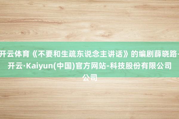 开云体育《不要和生疏东说念主讲话》的编剧薛晓路-开云·Kaiyun(中国)官方网站-科技股份有限公司