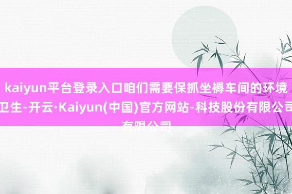 kaiyun平台登录入口咱们需要保抓坐褥车间的环境卫生-开云·Kaiyun(中国)官方网站-科技股份有限公司