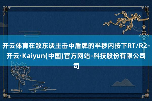开云体育在敌东谈主击中盾牌的半秒内按下RT/R2-开云·Kaiyun(中国)官方网站-科技股份有限公司