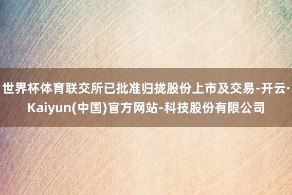 世界杯体育联交所已批准归拢股份上市及交易-开云·Kaiyun(中国)官方网站-科技股份有限公司