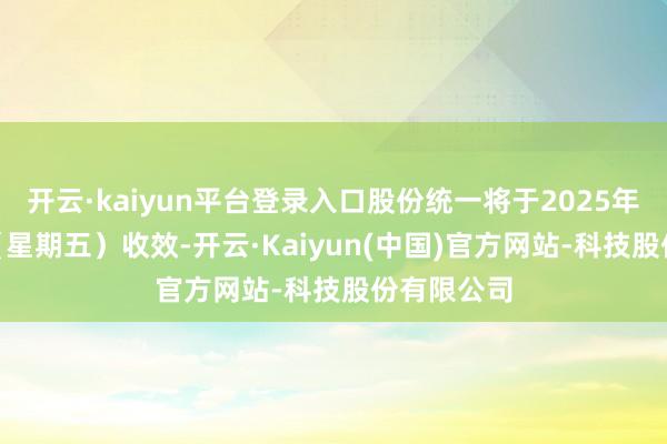 开云·kaiyun平台登录入口股份统一将于2025年4月25日(星期五)收效-开云·Kaiyun(中国)官方网站-科技股份有限公司