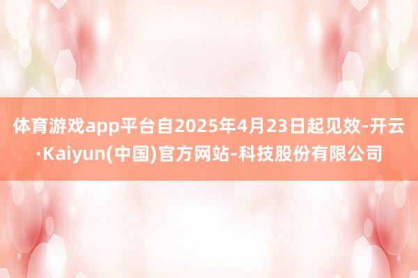 体育游戏app平台自2025年4月23日起见效-开云·Kaiyun(中国)官方网站-科技股份有限公司