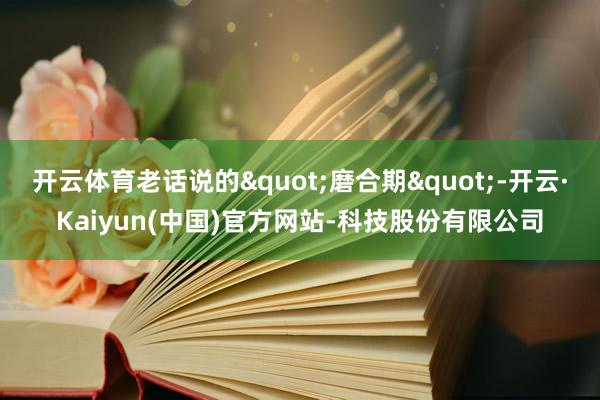 开云体育老话说的"磨合期"-开云·Kaiyun(中国)官方网站-科技股份有限公司