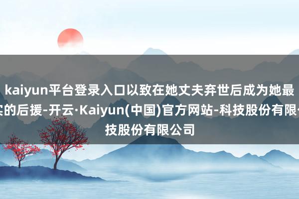 kaiyun平台登录入口以致在她丈夫弃世后成为她最坚实的后援-开云·Kaiyun(中国)官方网站-科技股份有限公司