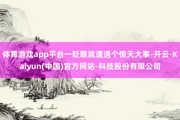体育游戏app平台一眨眼就遭遇个惊天大事-开云·Kaiyun(中国)官方网站-科技股份有限公司
