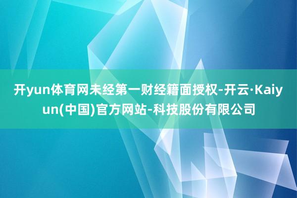 开yun体育网未经第一财经籍面授权-开云·Kaiyun(中国)官方网站-科技股份有限公司