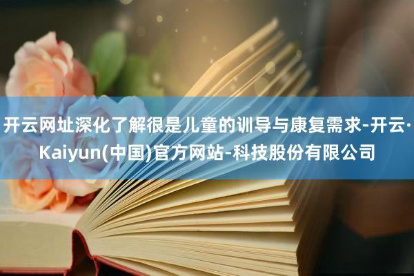 开云网址深化了解很是儿童的训导与康复需求-开云·Kaiyun(中国)官方网站-科技股份有限公司