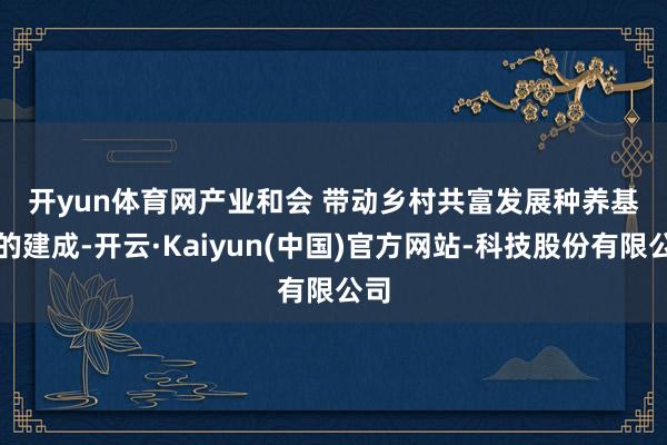 开yun体育网 产业和会 带动乡村共富发展 种养基地的建成-开云·Kaiyun(中国)官方网站-科技股份有限公司