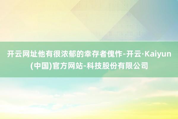 开云网址他有很浓郁的幸存者傀怍-开云·Kaiyun(中国)官方网站-科技股份有限公司