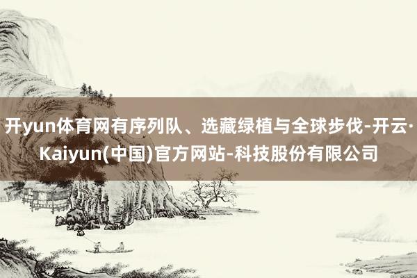 开yun体育网有序列队、选藏绿植与全球步伐-开云·Kaiyun(中国)官方网站-科技股份有限公司