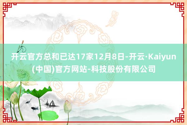 开云官方总和已达17家12月8日-开云·Kaiyun(中国)官方网站-科技股份有限公司