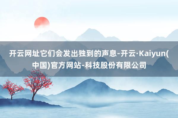 开云网址它们会发出独到的声息-开云·Kaiyun(中国)官方网站-科技股份有限公司