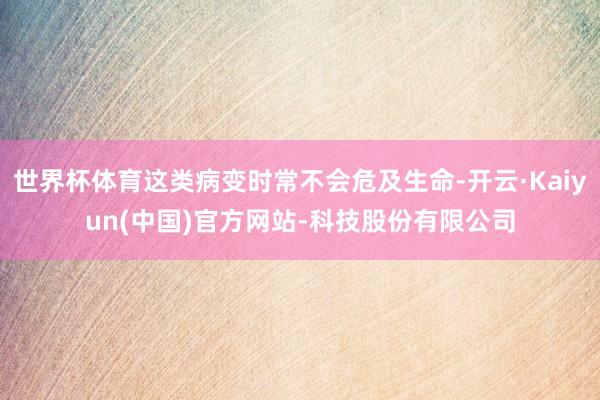 世界杯体育这类病变时常不会危及生命-开云·Kaiyun(中国)官方网站-科技股份有限公司