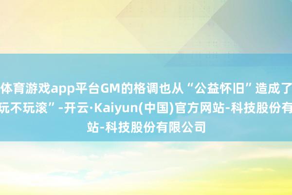 体育游戏app平台GM的格调也从“公益怀旧”造成了“爱玩玩不玩滚”-开云·Kaiyun(中国)官方网站-科技股份有限公司