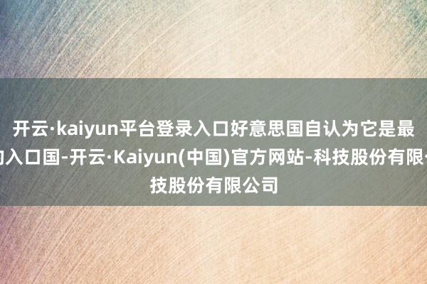 开云·kaiyun平台登录入口好意思国自认为它是最大的入口国-开云·Kaiyun(中国)官方网站-科技股份有限公司