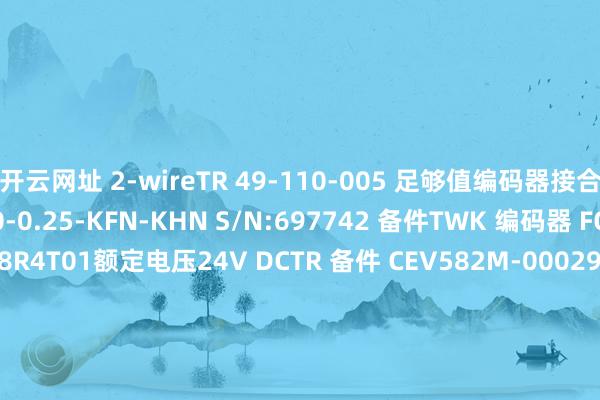 开云网址 2-wireTR 49-110-005 足够值编码器接合器TWK IW254/100-0.25-KFN-KHN S/N:697742 备件TWK 编码器 FOI 58k1011A 2048R4T01额定电压24V DCTR 备件 CEV582M-00029WIKA 备件 82467964WIKA 备件 12776051TR 备件 CEV582M-00002WIKA F73.100 备件TR 备件 Electronic CMV582M-00020TWK CRN66-819R4096D1Z01 备件TR 备件 CEV115M-50002TWK 备件 CRD66-4096R 4096C2Z01 10~30VDC 2048PPRTWK 备件 IW120/60TWK IW254/064-0.5-A121 传感器WIKA 233.50/63/1.6Mpa/G1/4/CBM 压力表TR 备件 CMS582M-20001WIKA 备件 14222384TR 编码器 QDH80M-00002WIKA Model: UPT-20 压力变送器TR 位置传感器 5802-00102TR 码盘 LA66K 312-01848 200mmATLANTA 代理2029715 齿轮ATLANTA代理 6591610传动轴ATLANTA代理 65 91 328 齿轮ATLANTA代理 电控润滑器 6591017ATLANTA代理 电控润滑器 号6591068ATLANTA代理 斜齿条 2950105ATLANTA代理 6591067 润滑衬套ATLANTA代理 聚散器 6554028 发布于：上海市-开云·Kaiyun(中国)官方网站-科技股份有限公司