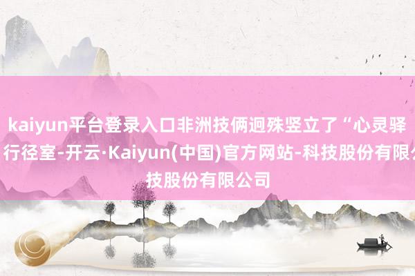 kaiyun平台登录入口非洲技俩迥殊竖立了“心灵驿站”行径室-开云·Kaiyun(中国)官方网站-科技股份有限公司