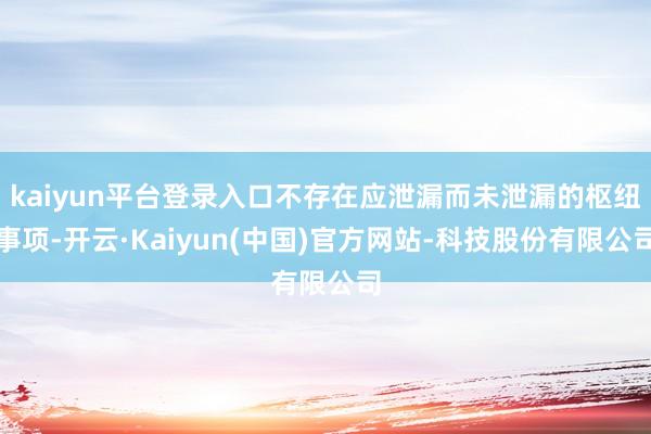 kaiyun平台登录入口不存在应泄漏而未泄漏的枢纽事项-开云·Kaiyun(中国)官方网站-科技股份有限公司