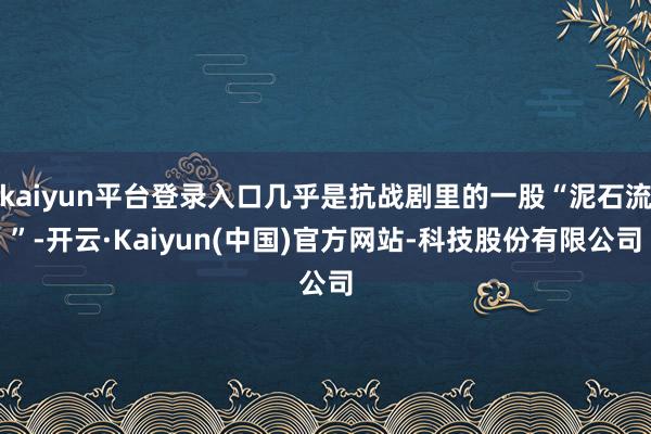 kaiyun平台登录入口几乎是抗战剧里的一股“泥石流”-开云·Kaiyun(中国)官方网站-科技股份有限公司