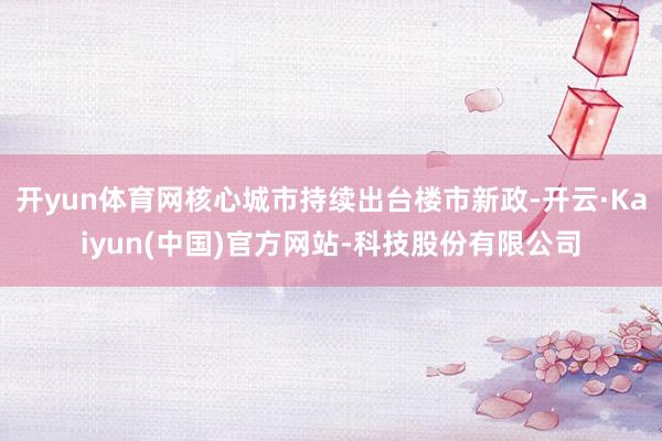 开yun体育网核心城市持续出台楼市新政-开云·Kaiyun(中国)官方网站-科技股份有限公司