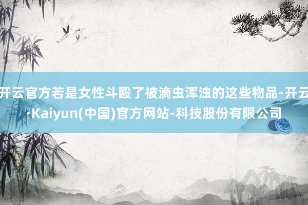 开云官方若是女性斗殴了被滴虫浑浊的这些物品-开云·Kaiyun(中国)官方网站-科技股份有限公司
