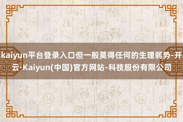 kaiyun平台登录入口但一般莫得任何的生理弱势-开云·Kaiyun(中国)官方网站-科技股份有限公司