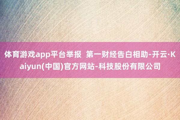 体育游戏app平台举报  第一财经告白相助-开云·Kaiyun(中国)官方网站-科技股份有限公司