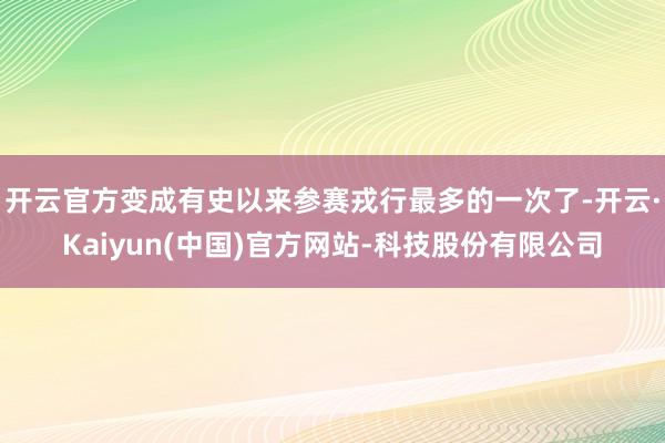 开云官方变成有史以来参赛戎行最多的一次了-开云·Kaiyun(中国)官方网站-科技股份有限公司