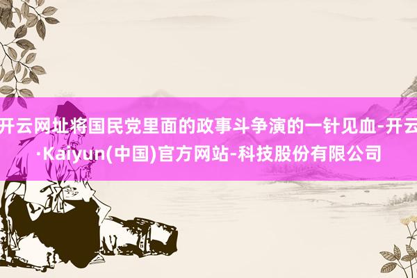开云网址将国民党里面的政事斗争演的一针见血-开云·Kaiyun(中国)官方网站-科技股份有限公司