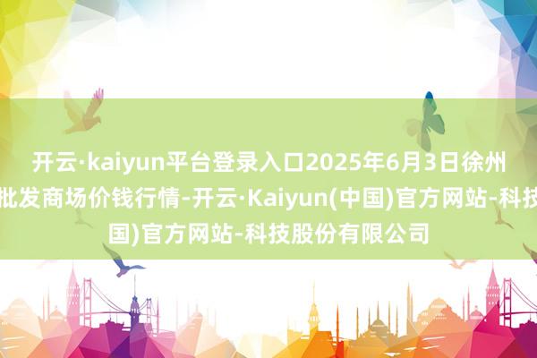 开云·kaiyun平台登录入口2025年6月3日徐州农副居品中心批发商场价钱行情-开云·Kaiyun(中国)官方网站-科技股份有限公司