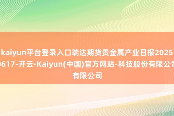 kaiyun平台登录入口瑞达期货贵金属产业日报20250617-开云·Kaiyun(中国)官方网站-科技股份有限公司