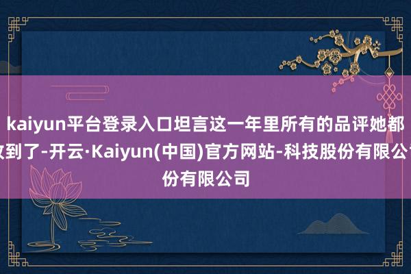kaiyun平台登录入口坦言这一年里所有的品评她都收到了-开云·Kaiyun(中国)官方网站-科技股份有限公司