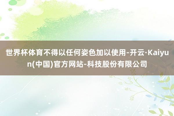 世界杯体育不得以任何姿色加以使用-开云·Kaiyun(中国)官方网站-科技股份有限公司