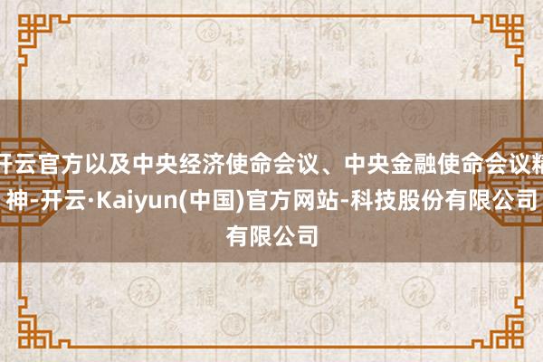 开云官方以及中央经济使命会议、中央金融使命会议精神-开云·Kaiyun(中国)官方网站-科技股份有限公司