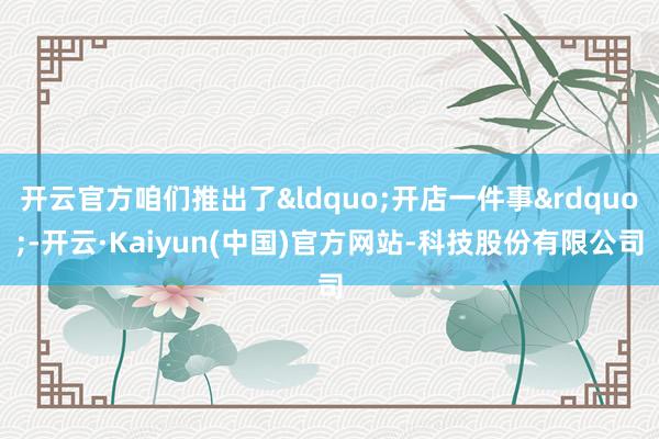 开云官方咱们推出了&ldquo;开店一件事&rdquo;-开云·Kaiyun(中国)官方网站-科技股份有限公司