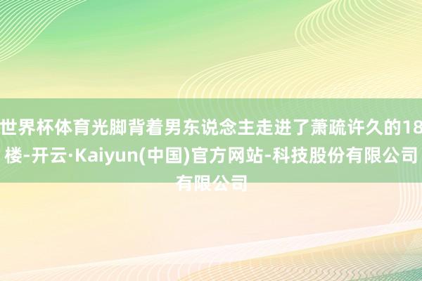 世界杯体育光脚背着男东说念主走进了萧疏许久的18楼-开云·Kaiyun(中国)官方网站-科技股份有限公司