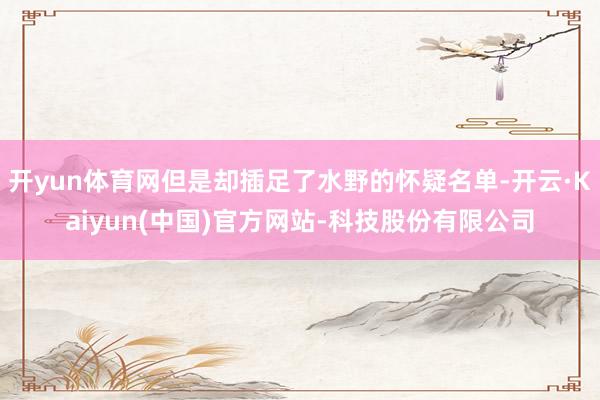 开yun体育网但是却插足了水野的怀疑名单-开云·Kaiyun(中国)官方网站-科技股份有限公司