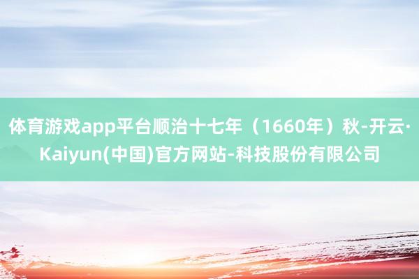 体育游戏app平台顺治十七年（1660年）秋-开云·Kaiyun(中国)官方网站-科技股份有限公司