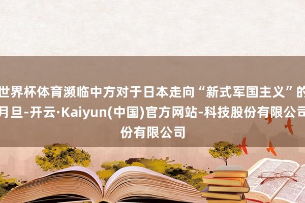世界杯体育濒临中方对于日本走向“新式军国主义”的月旦-开云·Kaiyun(中国)官方网站-科技股份有限公司